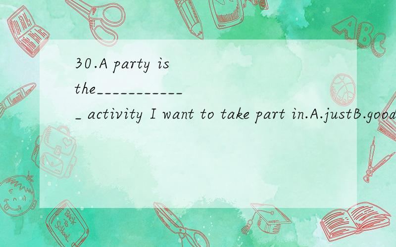 30.A party is the____________ activity I want to take part in.A.justB.goodC.mostD.very