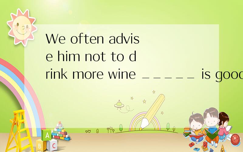 We often advise him not to drink more wine _____ is good for his health.A.asB.thanC.thatD.but选什么,为什么?