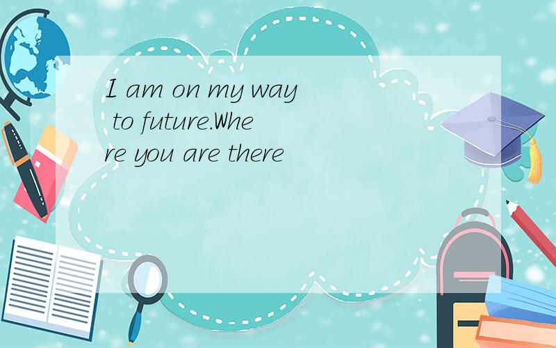 I am on my way to future.Where you are there