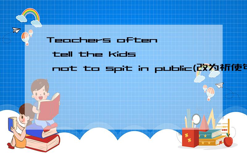 Teachers often tell the kids not to spit in public(改为祈使句)