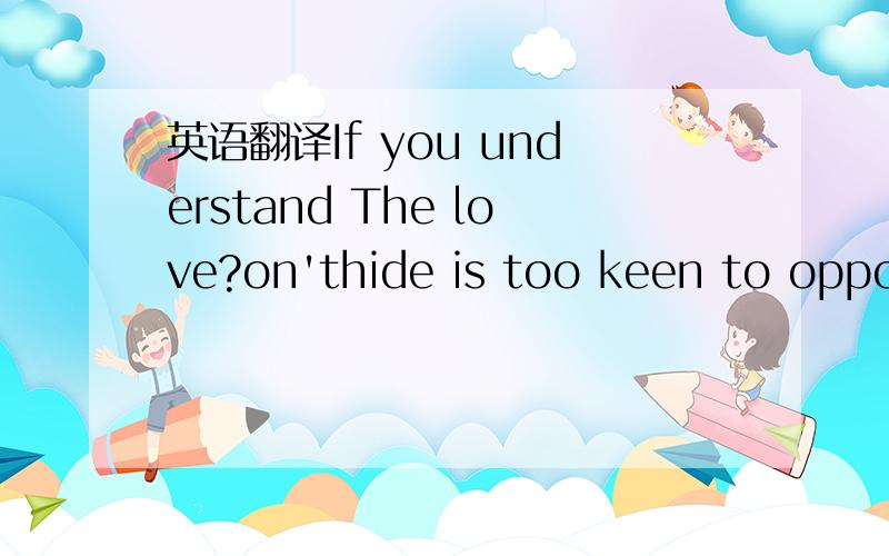 英语翻译If you understand The love?on'thide is too keen to opposite sex agaIn.I'm sorry ,you Don't unders tands at all