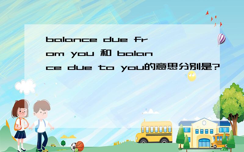 balance due from you 和 balance due to you的意思分别是?