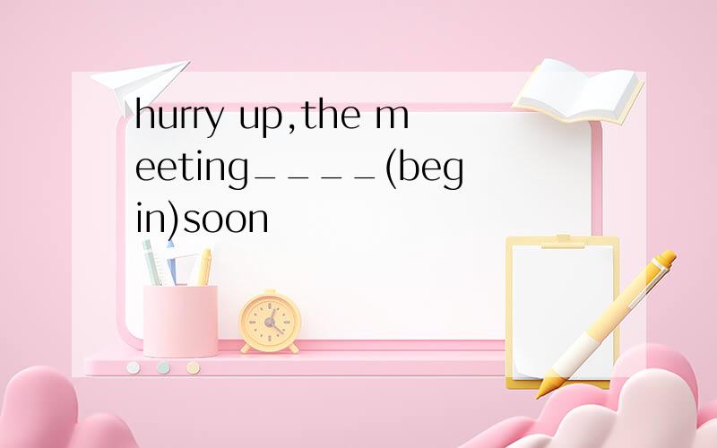 hurry up,the meeting____(begin)soon