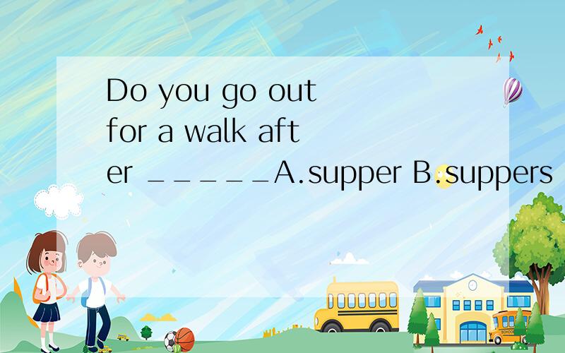 Do you go out for a walk after _____A.supper B.suppers C.the supper D.a supper