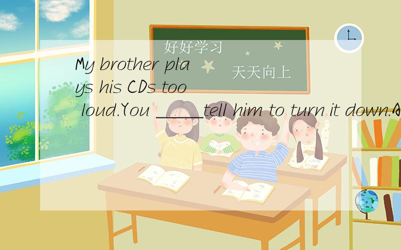 My brother plays his CDs too loud.You _____tell him to turn it down.A.must B.maybe C.could D.should选哪一个?
