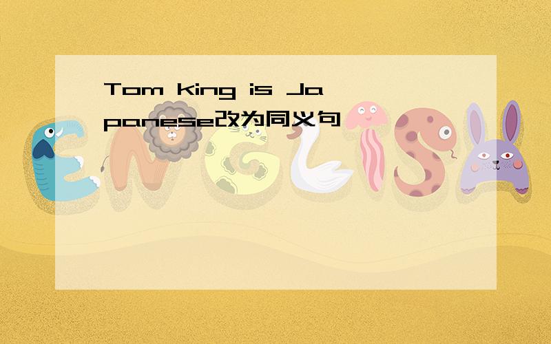 Tom king is Japanese改为同义句
