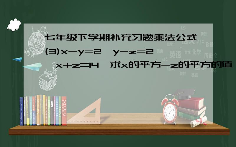 七年级下学期补充习题乘法公式(3)x-y=2,y-z=2,x+z=14,求x的平方-z的平方的值