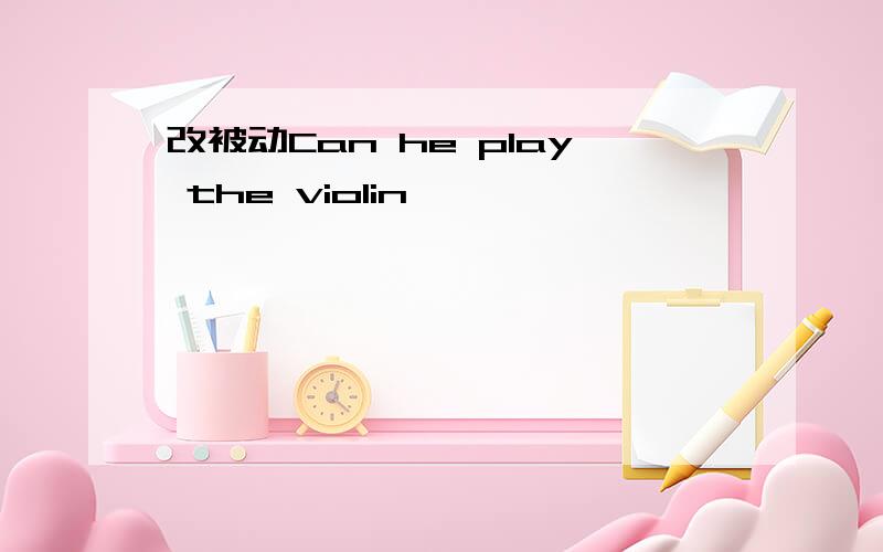 改被动Can he play the violin