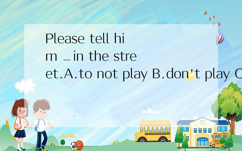 Please tell him _in the street.A.to not play B.don't play C.doesn't play D.not to play