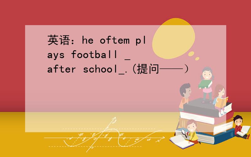 英语：he oftem plays football _after school_.(提问——）