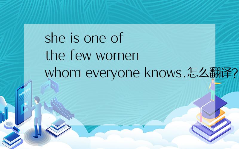 she is one of the few women whom everyone knows.怎么翻译?