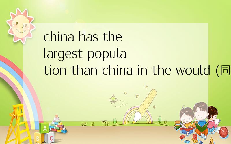 china has the largest population than china in the would (同义句）China has ____ ______population than ____ ____country in the world .