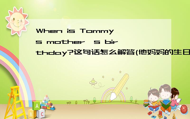 When is Tommy's mother's birthday?这句话怎么解答(他妈妈的生日在5月5日)