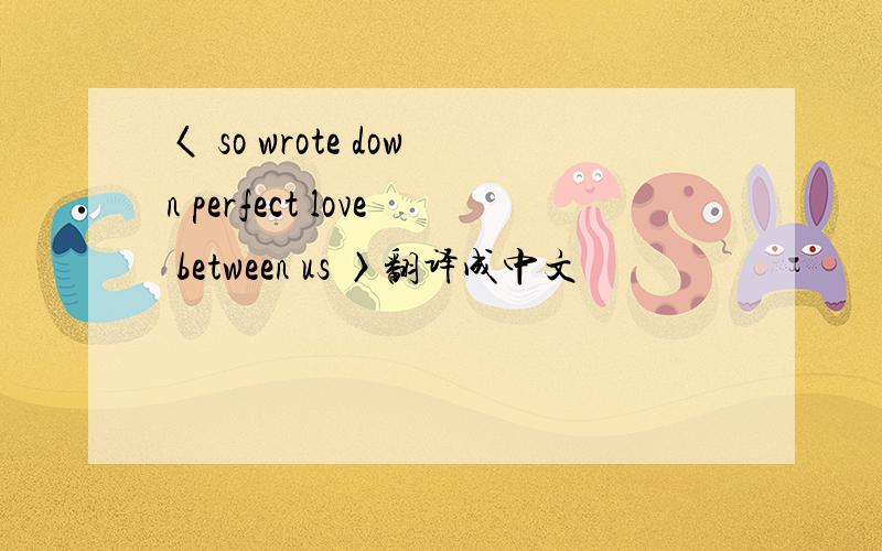 〈 so wrote down perfect love between us 〉翻译成中文