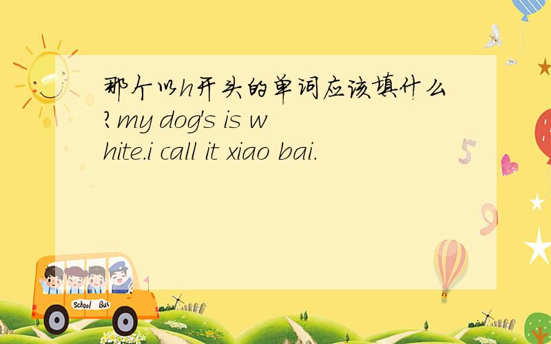 那个以h开头的单词应该填什么?my dog's is white.i call it xiao bai.