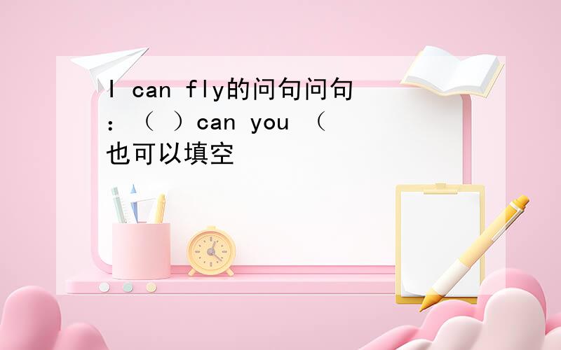 I can fly的问句问句：（ ）can you （ 也可以填空