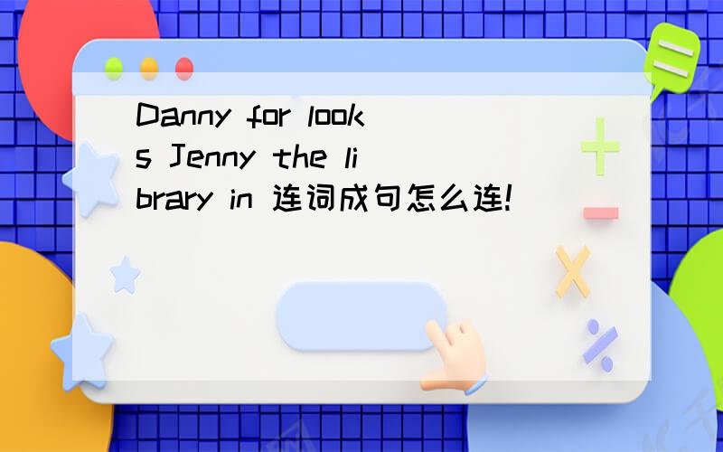 Danny for looks Jenny the library in 连词成句怎么连!