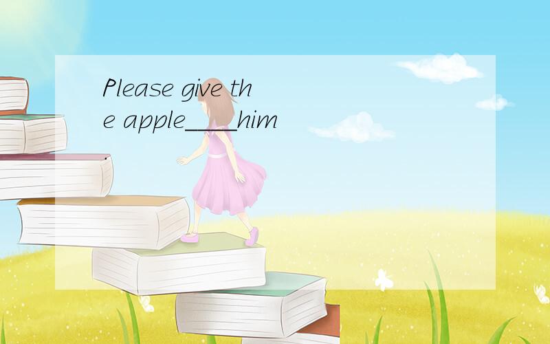 Please give the apple____him.