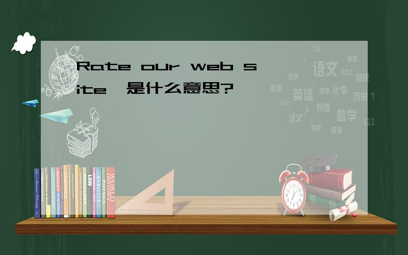 Rate our web site  是什么意思?