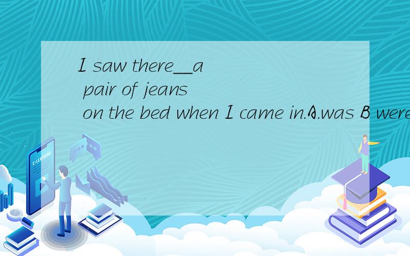 I saw there__a pair of jeans on the bed when I came in.A.was B were C is D are