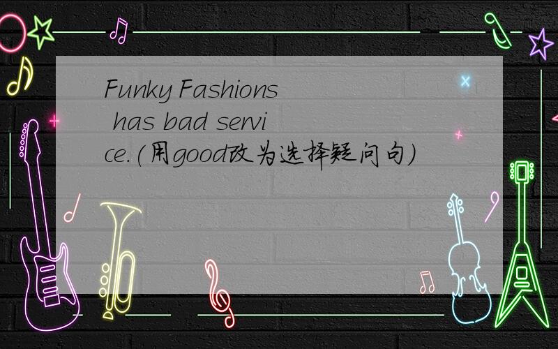 Funky Fashions has bad service.(用good改为选择疑问句）