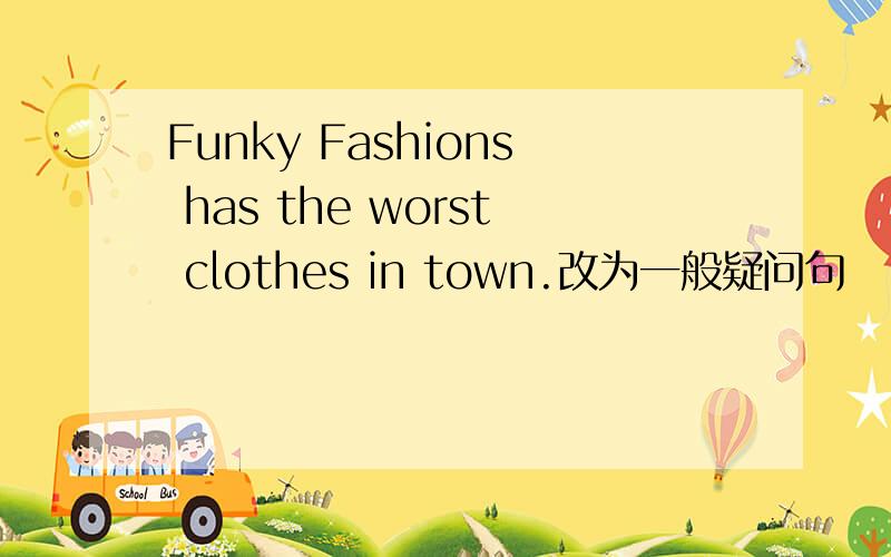 Funky Fashions has the worst clothes in town.改为一般疑问句