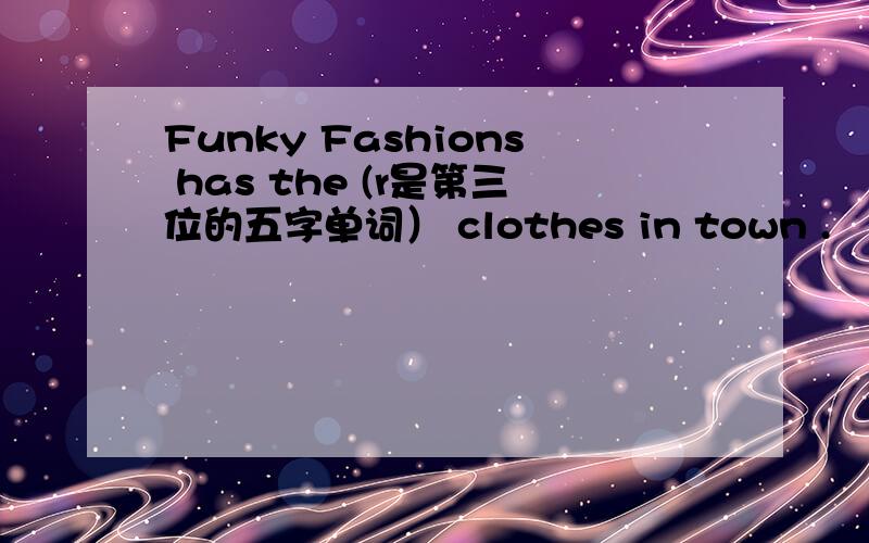 Funky Fashions has the (r是第三位的五字单词） clothes in town .