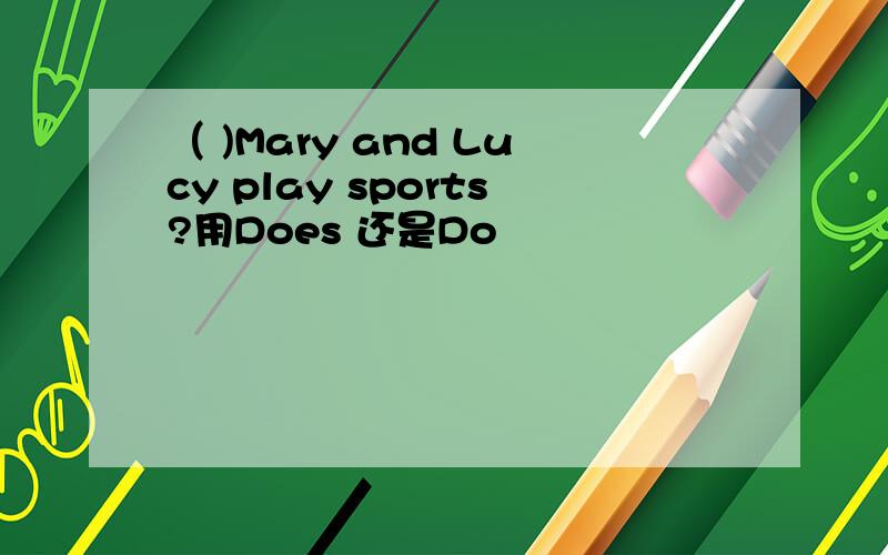 （ )Mary and Lucy play sports?用Does 还是Do