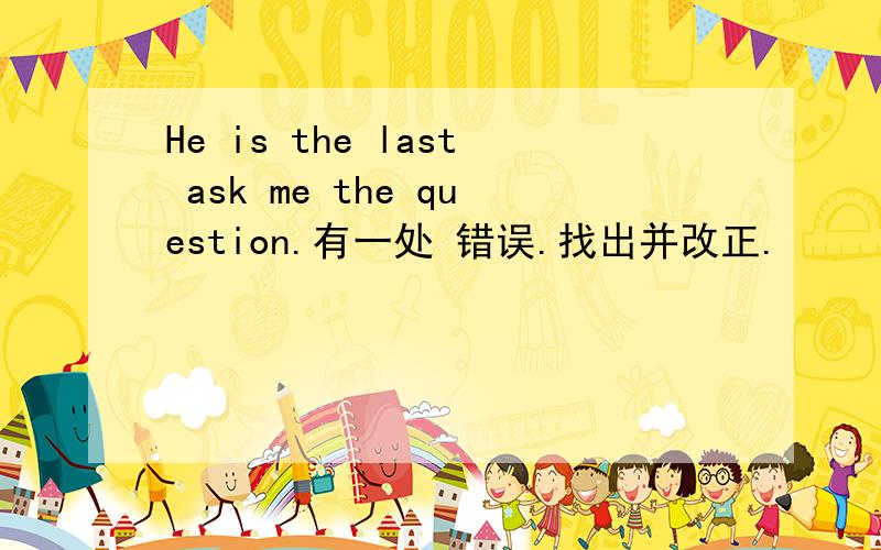 He is the last ask me the question.有一处 错误.找出并改正.