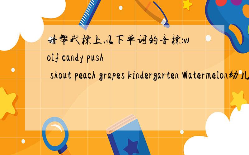请帮我标上以下单词的音标：wolf candy push shout peach grapes kindergarten Watermelon幼儿园的小朋友问起我以上的英文怎么读,我都忘了,请各位网友帮帮忙,帮我标上音标.