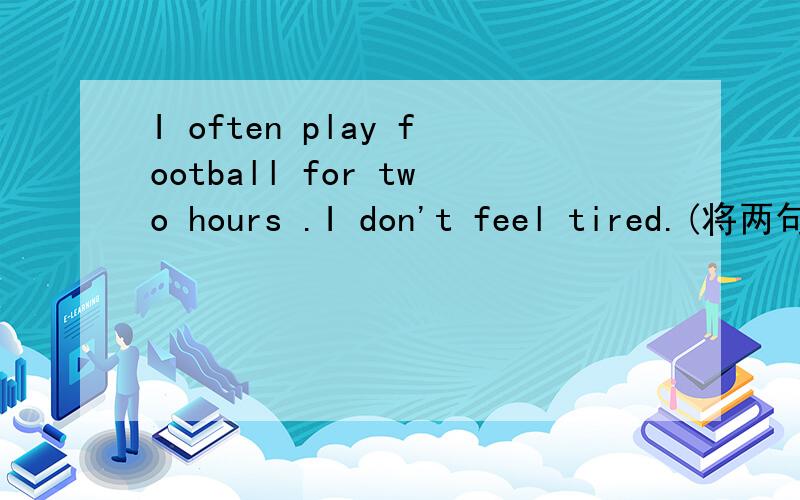 I often play football for two hours .I don't feel tired.(将两句合并成一句）I often play football for two hours ___ ___ tired．
