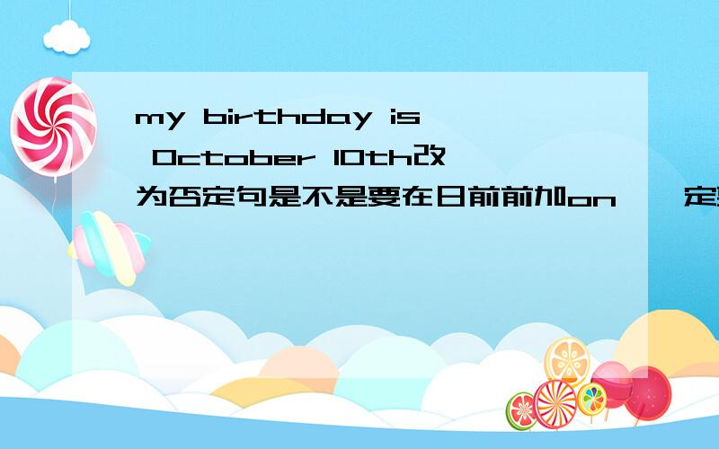 my birthday is October 10th改为否定句是不是要在日前前加on,一定要吗