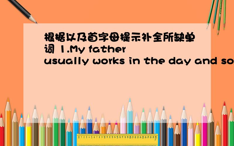 根据以及首字母提示补全所缺单词 1.My father usually works in the day and sometimes he works at n___.