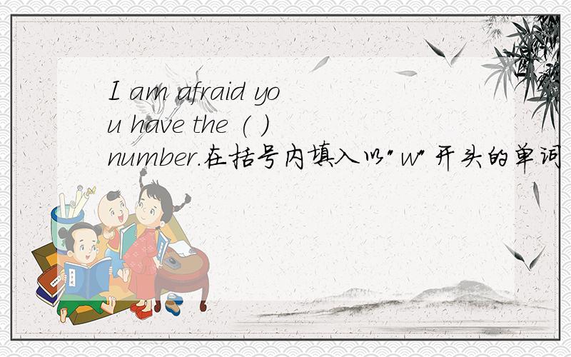 I am afraid you have the ( )number.在括号内填入以