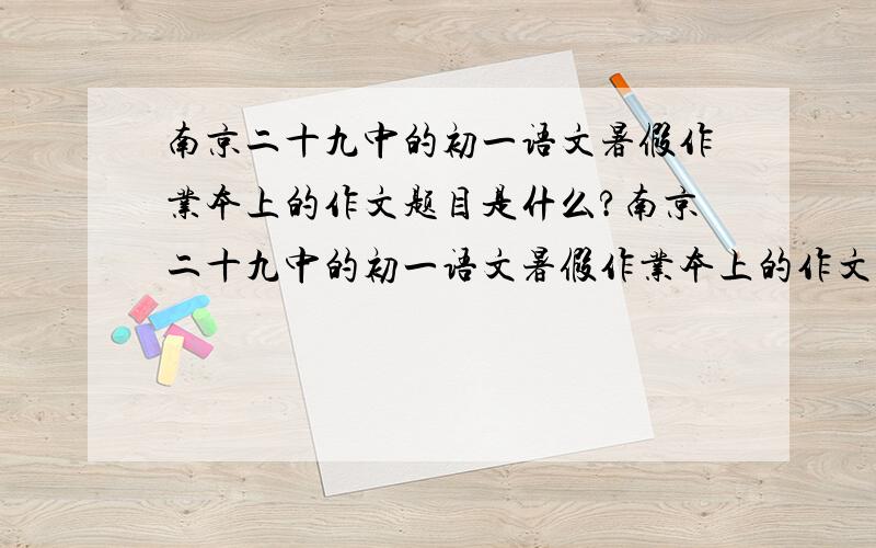 南京二十九中的初一语文暑假作业本上的作文题目是什么?南京二十九中的初一语文暑假作业本上的作文题目是什么？