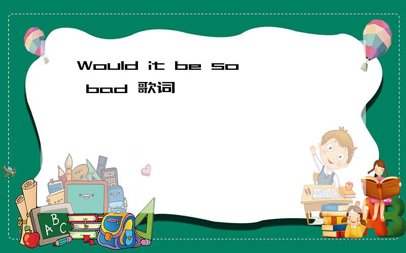 Would it be so bad 歌词