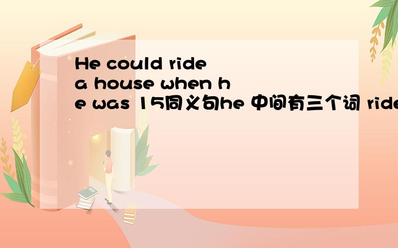 He could ride a house when he was 15同义句he 中间有三个词 ride a house when he was 15