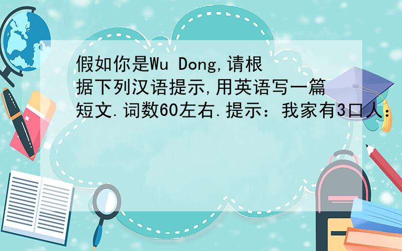 假如你是Wu Dong,请根据下列汉语提示,用英语写一篇短文.词数60左右.提示：我家有3口人：爸爸、妈妈和我.爸爸的生日是12月15日,妈妈的生日是1月8日,我的生日是11月6日.我们过生日时都会举行