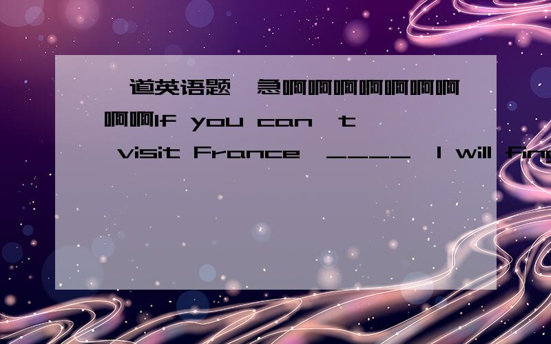 一道英语题,急啊啊啊啊啊啊啊啊啊If you can't visit France,____,I will fing a native to practice my English. at last at least in the end in fact