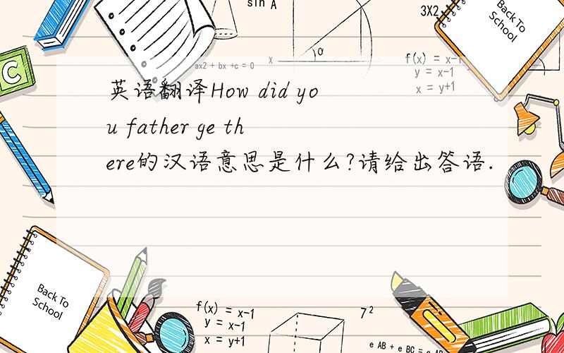 英语翻译How did you father ge there的汉语意思是什么?请给出答语.