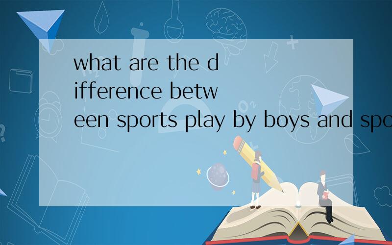 what are the difference between sports play by boys and sports play by girls?sorry,but don't misunderstand my question,what i really need are good answers to this question,not the chinese meaning of it.thanks