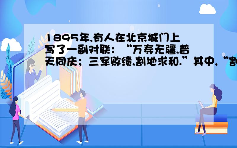 1895年,有人在北京城门上写了一副对联：“万寿无疆,普天同庆；三军败绩,割地求和.”其中,“割地求和”主要割让了 A香港岛B九龙半岛C辽东半岛D台湾岛及其附属岛屿、澎湖列岛