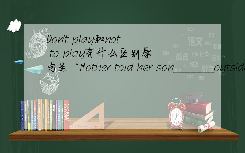 Don't play和not to play有什么区别原句是“Mother told her son_______outside too late”,答案说要填“not to play”,但我觉得用“Don't play”也可以,Can you tell me answer?