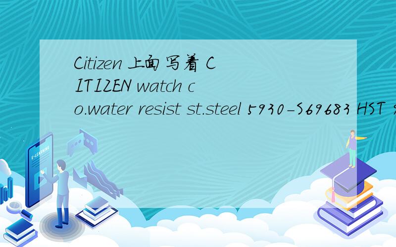 Citizen 上面写着 CITIZEN watch co.water resist st.steel 5930-S69683 HST 908347 GN-0-S→5是什么型号我在网上查不到