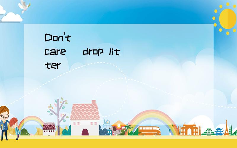 Don't _______(care) drop litter