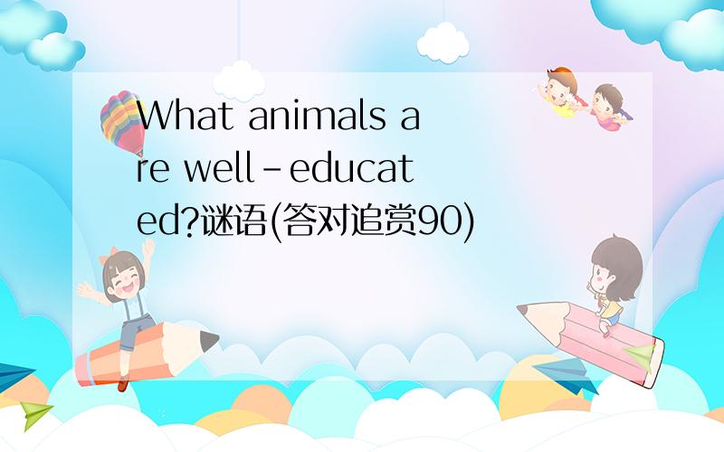 What animals are well-educated?谜语(答对追赏90)
