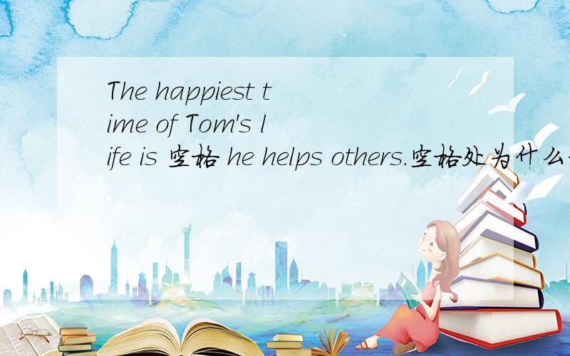 The happiest time of Tom's life is 空格 he helps others.空格处为什么一定要填写when而不是that?答案上是when.