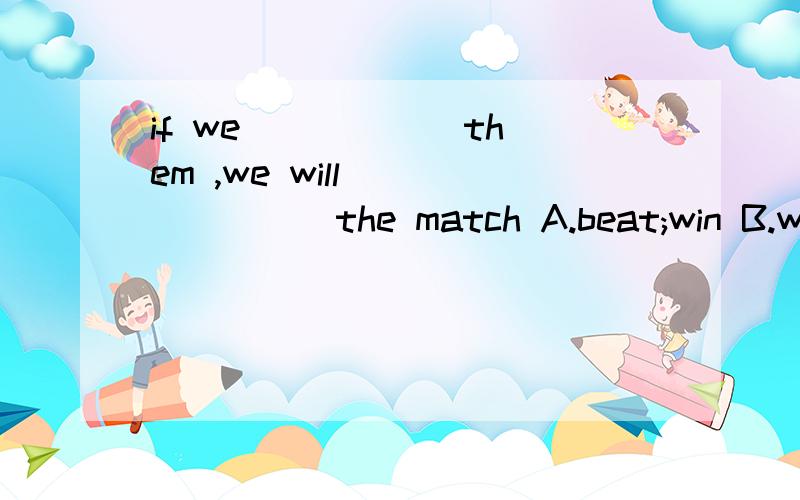 if we _____ them ,we will________the match A.beat;win B.win;beat C.win;win D.beat;beat