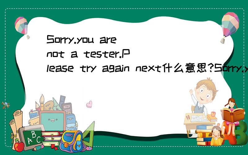 Sorry.you are not a tester.Please try again next什么意思?Sorry.you are not a tester.Please try again next什么意思麻烦了
