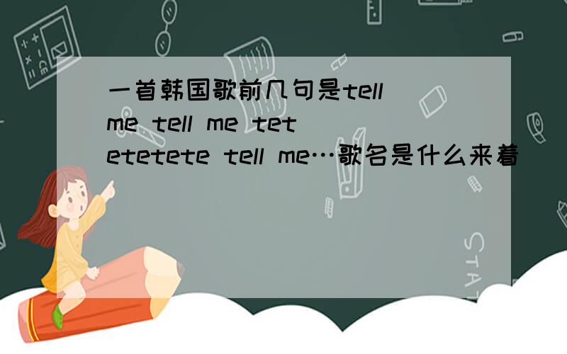 一首韩国歌前几句是tell me tell me tetetetete tell me…歌名是什么来着